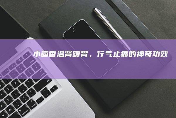 小茴香：温肾暖胃，行气止痛的神奇功效